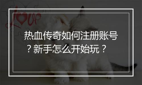 热血传奇如何注册账号？新手怎么开始玩？