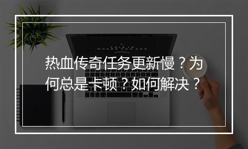 热血传奇任务更新慢？为何总是卡顿？如何解决？