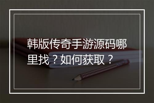 韩版传奇手游源码哪里找？如何获取？