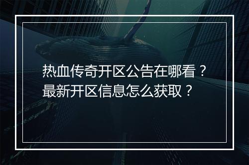热血传奇开区公告在哪看？最新开区信息怎么获取？