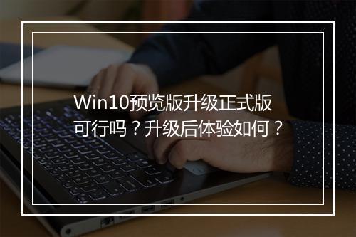 Win10预览版升级正式版可行吗？升级后体验如何？
