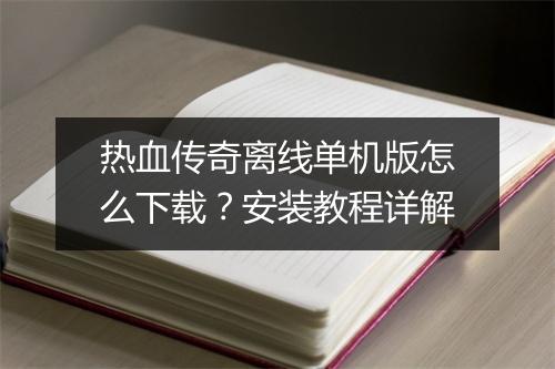热血传奇离线单机版怎么下载？安装教程详解