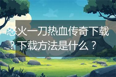 怒火一刀热血传奇下载？下载方法是什么？