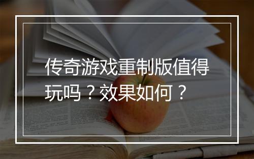 传奇游戏重制版值得玩吗？效果如何？