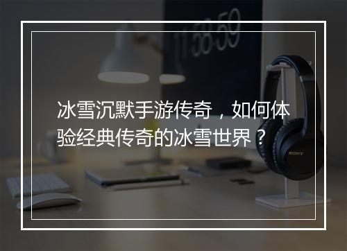 冰雪沉默手游传奇，如何体验经典传奇的冰雪世界？