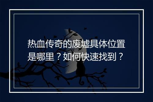 热血传奇的废墟具体位置是哪里？如何快速找到？