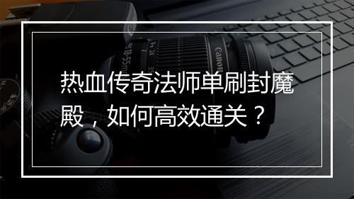 热血传奇法师单刷封魔殿，如何高效通关？