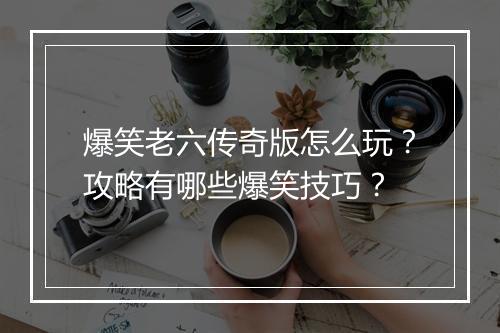 爆笑老六传奇版怎么玩？攻略有哪些爆笑技巧？
