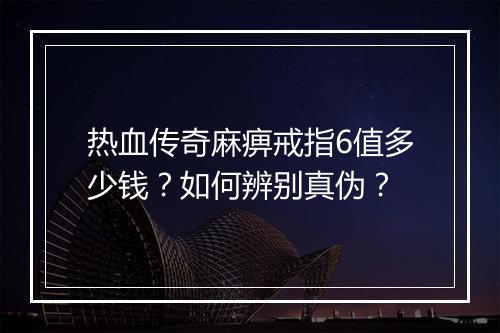 热血传奇麻痹戒指6值多少钱？如何辨别真伪？