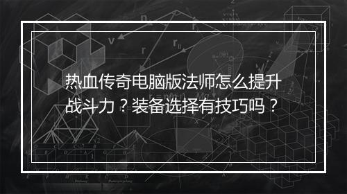 热血传奇电脑版法师怎么提升战斗力？装备选择有技巧吗？