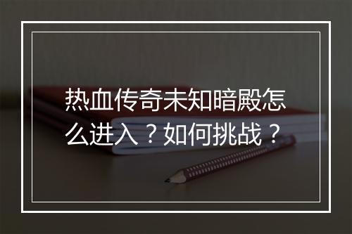 热血传奇未知暗殿怎么进入？如何挑战？