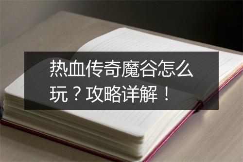 热血传奇魔谷怎么玩？攻略详解！