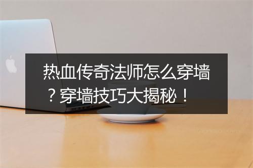 热血传奇法师怎么穿墙？穿墙技巧大揭秘！
