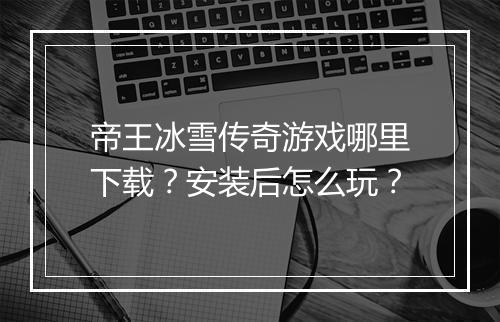 帝王冰雪传奇游戏哪里下载？安装后怎么玩？