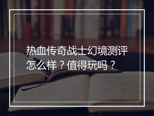 热血传奇战士幻境测评怎么样？值得玩吗？