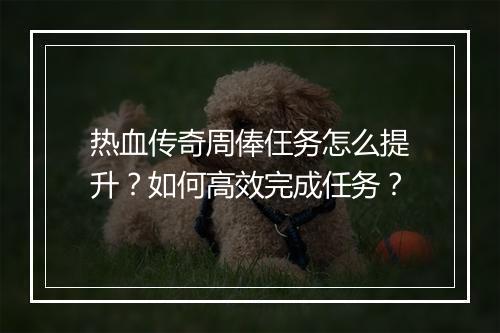 热血传奇周俸仼务怎么提升？如何高效完成任务？
