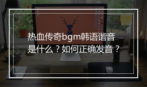 热血传奇bgm韩语谐音是什么？如何正确发音？