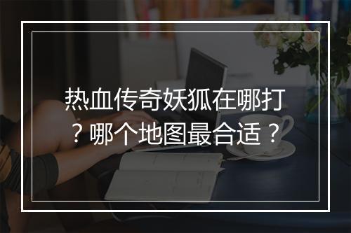 热血传奇妖狐在哪打？哪个地图最合适？