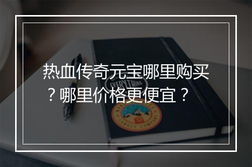 热血传奇元宝哪里购买？哪里价格更便宜？