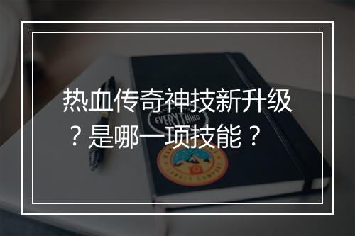热血传奇神技新升级？是哪一项技能？