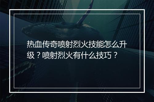 热血传奇喷射烈火技能怎么升级？喷射烈火有什么技巧？