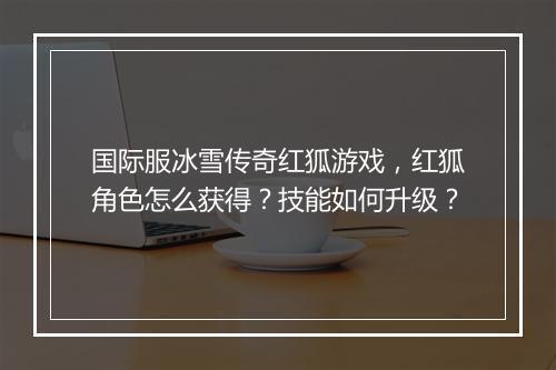国际服冰雪传奇红狐游戏，红狐角色怎么获得？技能如何升级？