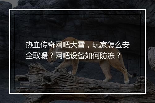 热血传奇网吧大雪，玩家怎么安全取暖？网吧设备如何防冻？