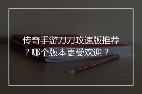 传奇手游刀刀攻速版推荐？哪个版本更受欢迎？