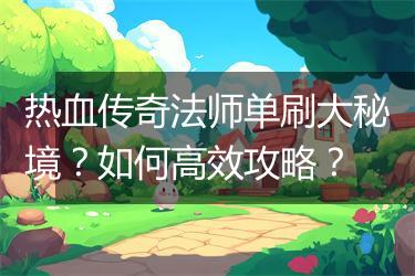 热血传奇法师单刷大秘境？如何高效攻略？