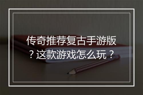 传奇推荐复古手游版？这款游戏怎么玩？
