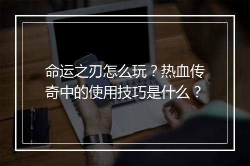 命运之刃怎么玩？热血传奇中的使用技巧是什么？