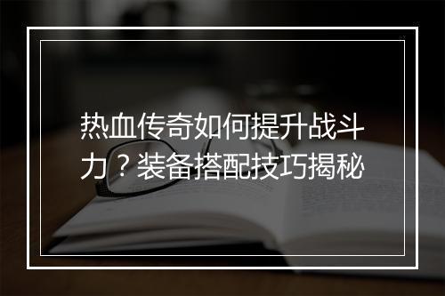热血传奇如何提升战斗力？装备搭配技巧揭秘