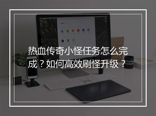 热血传奇小怪任务怎么完成？如何高效刷怪升级？