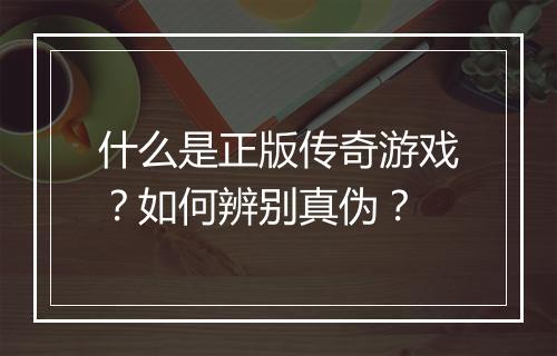 什么是正版传奇游戏？如何辨别真伪？