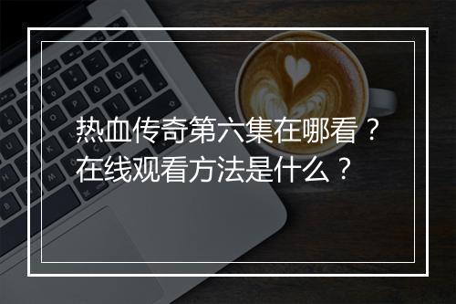 热血传奇第六集在哪看？在线观看方法是什么？