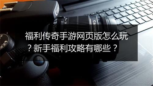 福利传奇手游网页版怎么玩？新手福利攻略有哪些？