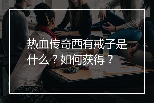 热血传奇西有戒子是什么？如何获得？