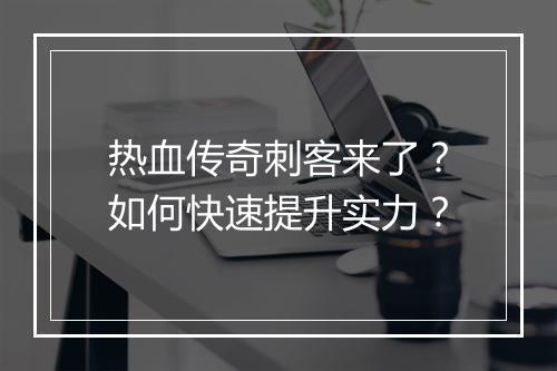 热血传奇刺客来了？如何快速提升实力？