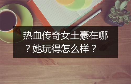 热血传奇女土豪在哪？她玩得怎么样？
