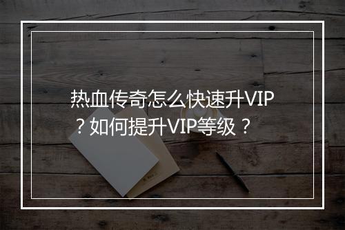 热血传奇怎么快速升VIP？如何提升VIP等级？