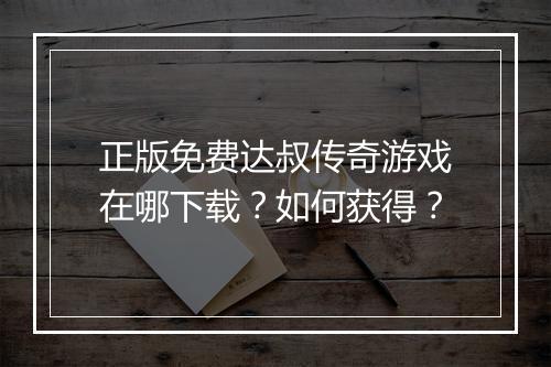 正版免费达叔传奇游戏在哪下载？如何获得？