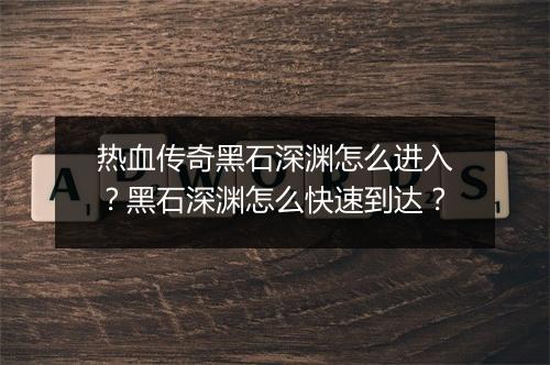 热血传奇黑石深渊怎么进入？黑石深渊怎么快速到达？