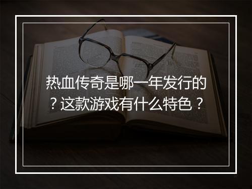热血传奇是哪一年发行的？这款游戏有什么特色？