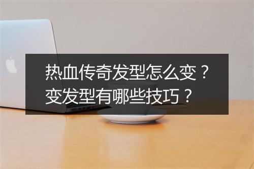 热血传奇发型怎么变？变发型有哪些技巧？