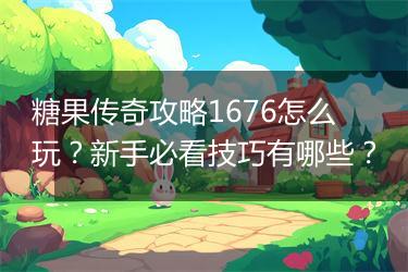 糖果传奇攻略1676怎么玩？新手必看技巧有哪些？