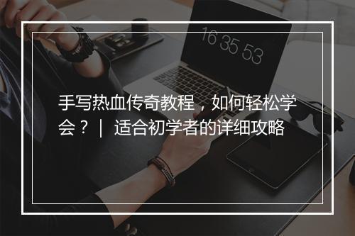 手写热血传奇教程，如何轻松学会？｜ 适合初学者的详细攻略