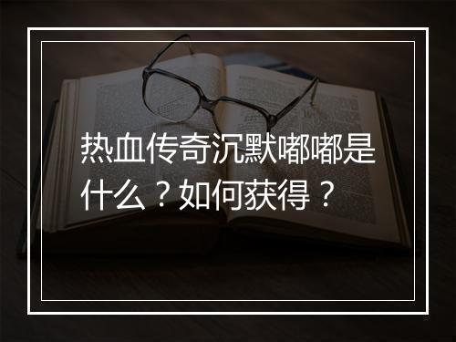 热血传奇沉默嘟嘟是什么？如何获得？