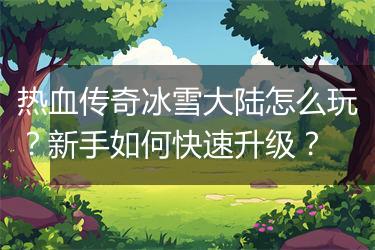 热血传奇冰雪大陆怎么玩？新手如何快速升级？