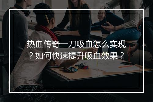 热血传奇一刀吸血怎么实现？如何快速提升吸血效果？