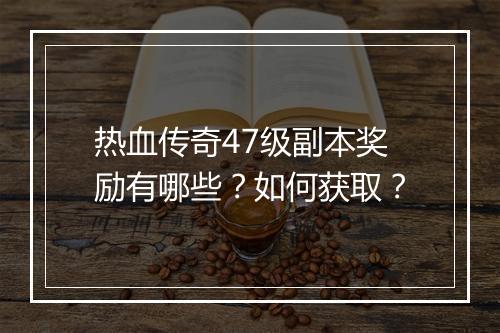 热血传奇47级副本奖励有哪些？如何获取？